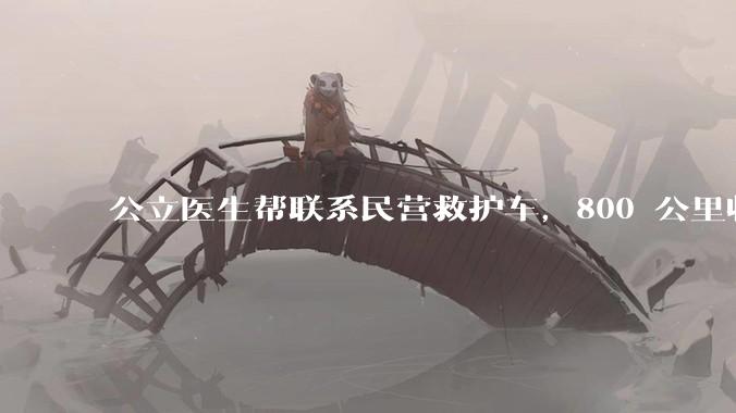 公立医生帮联系民营救护车，800 公里收费 2.8 万元，收费合理吗？救护车收费标准是什么？