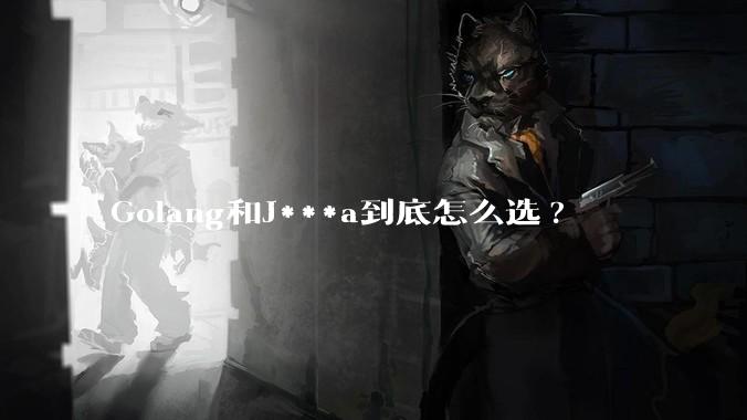 Golang和J***a到底怎么选?