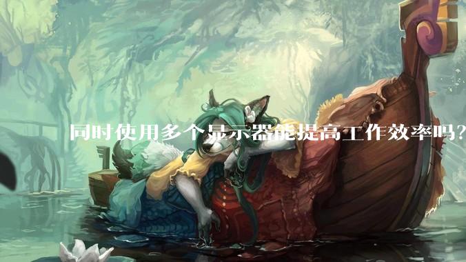 同时使用多个显示器能提高工作效率吗？