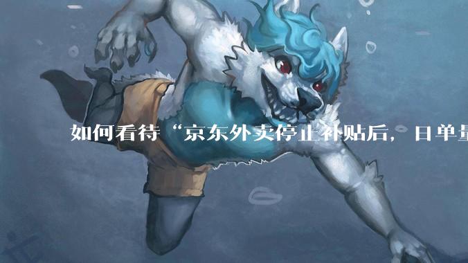 如何看待“京东外卖停止补贴后，日单量跌至两万单”这件事？