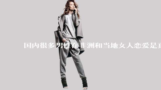 国内很多男性在非洲和当地女人恋爱是真的吗?