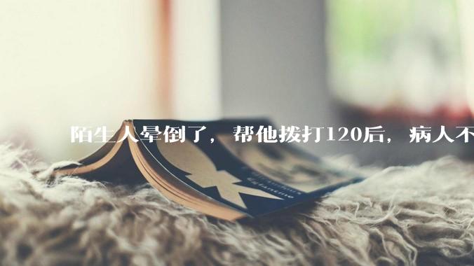 陌生人晕倒了，帮他拨打120后，病人不支付120出车费，这个费用谁来承担？