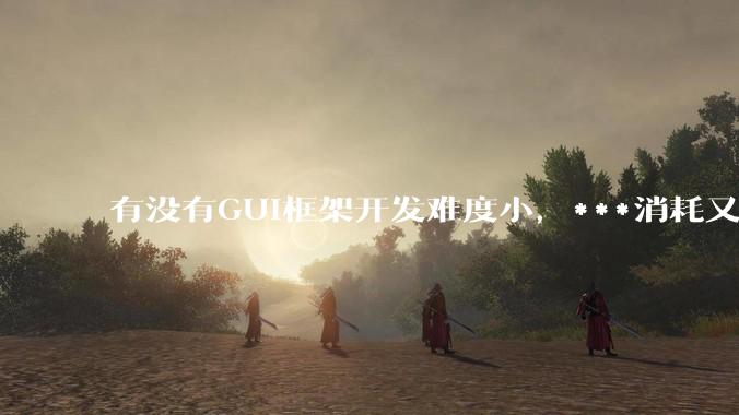有没有GUI框架开发难度小，***消耗又不多，而且又跨平台？