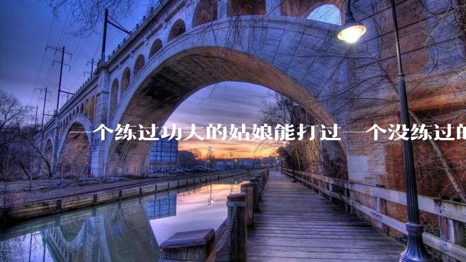 一个练过功夫的姑娘能打过一个没练过的男人吗？