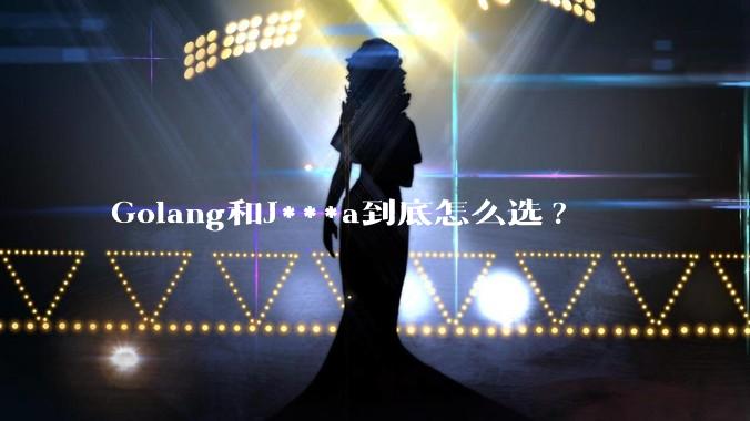 Golang和J***a到底怎么选?
