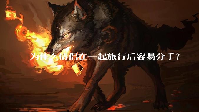 为什么情侣在一起旅行后容易分手？