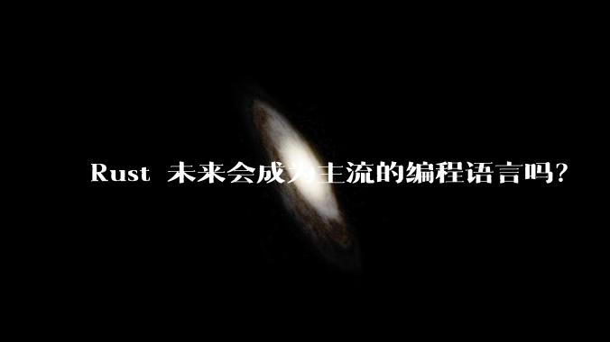 Rust 未来会成为主流的编程语言吗？