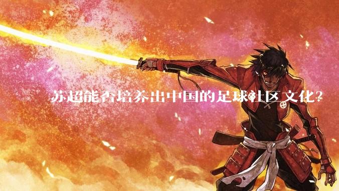 苏超能否培养出中国的足球社区文化？