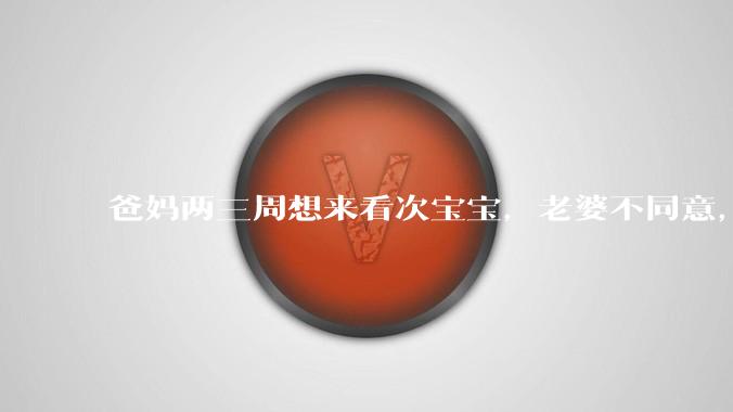 爸妈两三周想来看次宝宝，老婆不同意，怎么办？