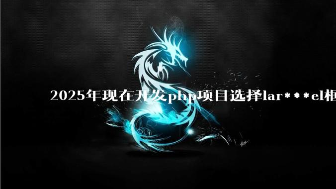 2025年现在开发php项目选择lar***el框架好还是thinkphp框架好？