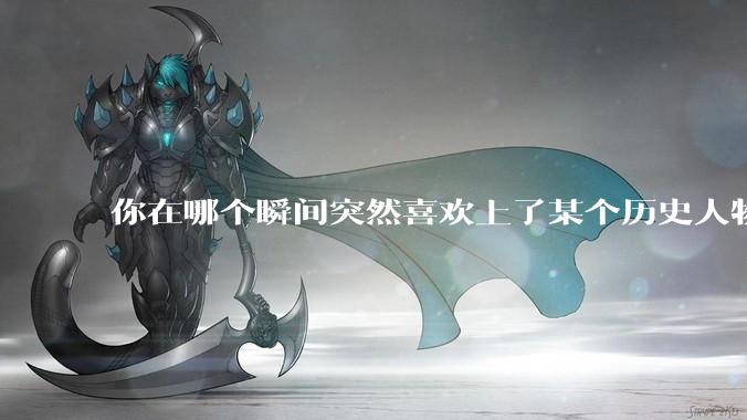 你在哪个瞬间突然喜欢上了某个历史人物？