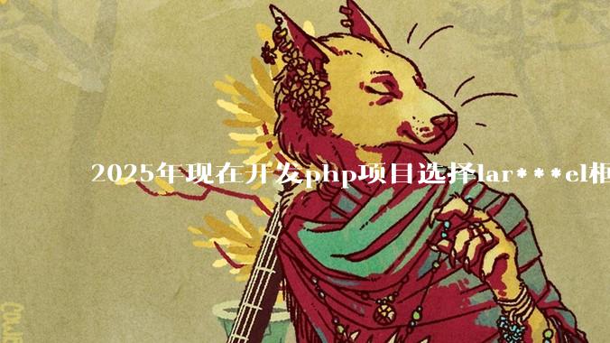 2025年现在开发php项目选择lar***el框架好还是thinkphp框架好？
