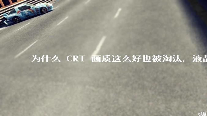 为什么 CRT 画质这么好也被淘汰，液晶反而发展的很好？