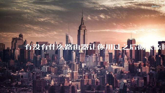 有没有什么路由器让你用过之后彻底惊艳了？