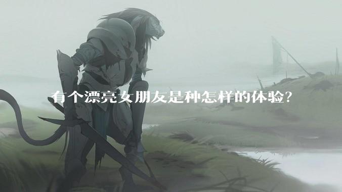有个漂亮女朋友是种怎样的体验？