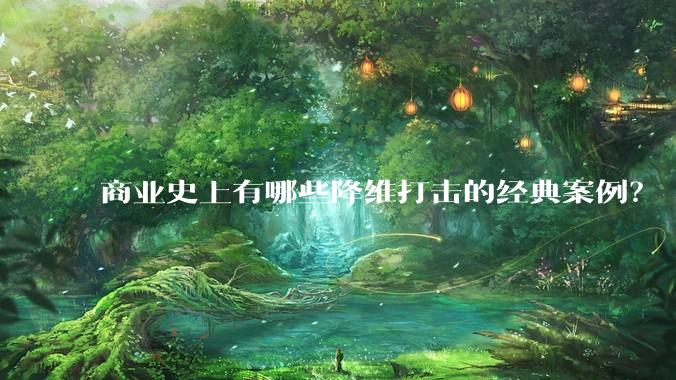 商业史上有哪些降维打击的经典案例？